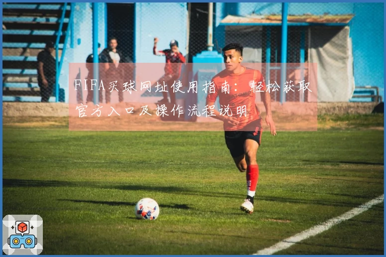 FIFA买球网址使用指南：轻松获取官方入口及操作流程说明