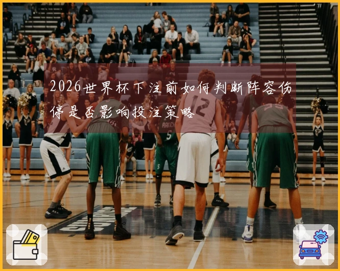 2026世界杯下注前如何判断阵容伤停是否影响投注策略