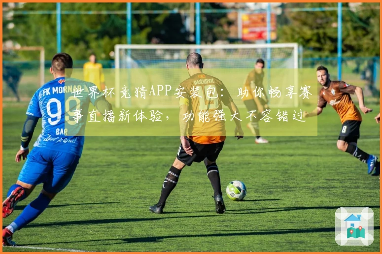 世界杯竞猜APP安装包：助你畅享赛事直播新体验，功能强大不容错过