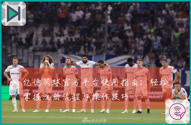 亿德买球官方平台使用指南：轻松掌握注册流程与操作技巧