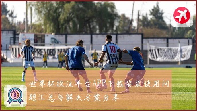 世界杯投注平台APP下载安装使用问题汇总与解决方案分享