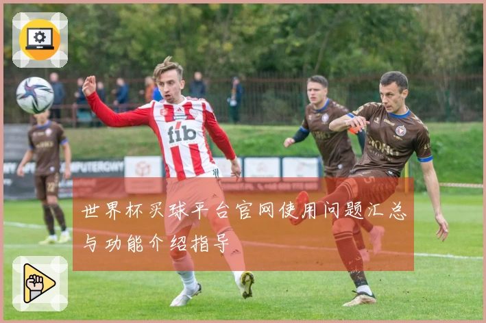 世界杯买球平台官网使用问题汇总与功能介绍指导