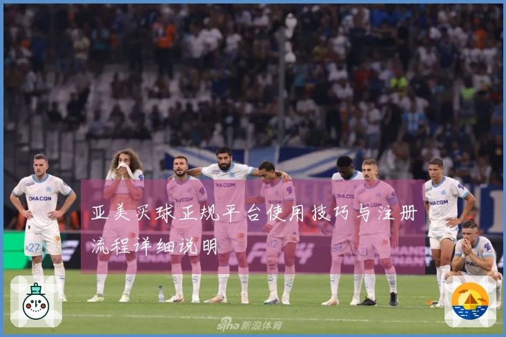 亚美买球正规平台使用技巧与注册流程详细说明