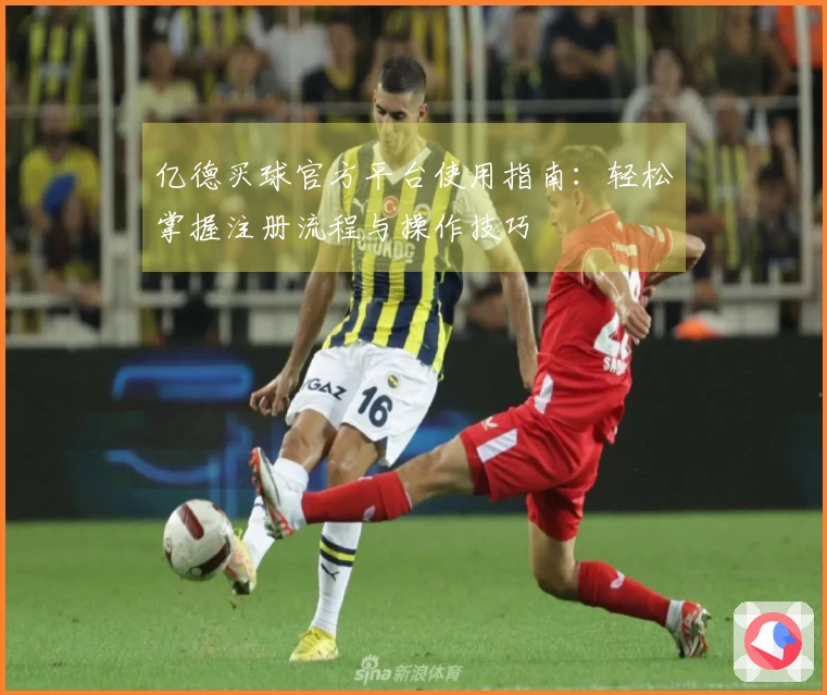 亿德买球官方平台使用指南：轻松掌握注册流程与操作技巧