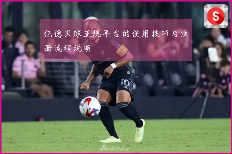 亿德买球正规平台的使用技巧与注册流程说明