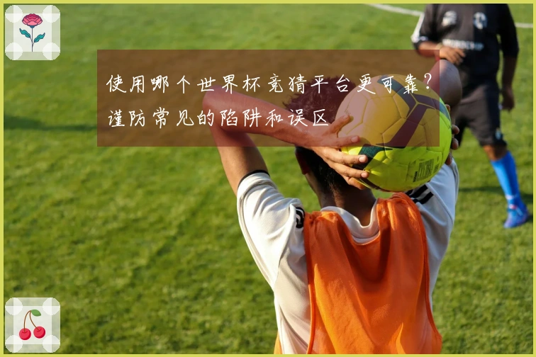 使用哪个世界杯竞猜平台更可靠？谨防常见的陷阱和误区