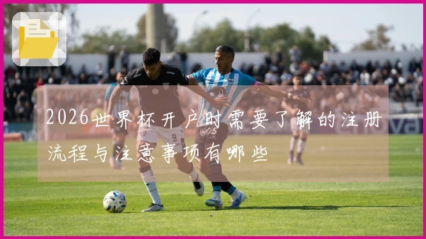 2026世界杯开户时需要了解的注册流程与注意事项有哪些