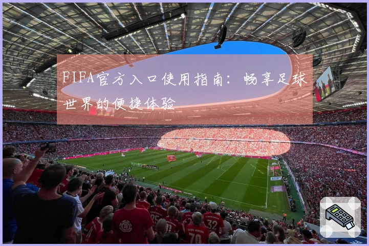 FIFA官方入口使用指南：畅享足球世界的便捷体验
