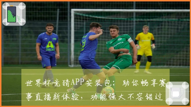 世界杯竞猜APP安装包：助你畅享赛事直播新体验，功能强大不容错过