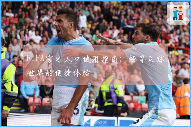 FIFA官方入口使用指南：畅享足球世界的便捷体验